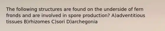 The following structures are found on the underside of fern fronds and are involved in spore production? A)adventitious tissues B)rhizomes C)sori D)archegonia