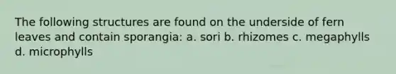 The following structures are found on the underside of fern leaves and contain sporangia: a. sori b. rhizomes c. megaphylls d. microphylls