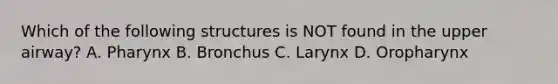 Which of the following structures is NOT found in the upper airway? A. Pharynx B. Bronchus C. Larynx D. Oropharynx