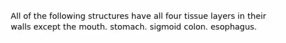 All of the following structures have all four tissue layers in their walls except the mouth. stomach. sigmoid colon. esophagus.