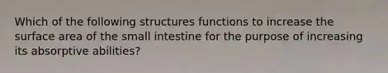 Which of the following structures functions to increase the surface area of the small intestine for the purpose of increasing its absorptive abilities?