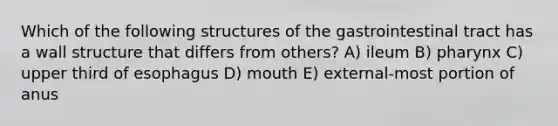 Which of the following structures of the gastrointestinal tract has a wall structure that differs from others? A) ileum B) pharynx C) upper third of esophagus D) mouth E) external-most portion of anus