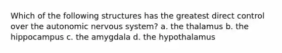 Which of the following structures has the greatest direct control over the autonomic nervous system? a. the thalamus b. the hippocampus c. the amygdala d. the hypothalamus