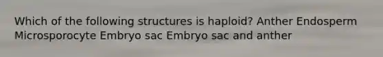 Which of the following structures is haploid? Anther Endosperm Microsporocyte Embryo sac Embryo sac and anther