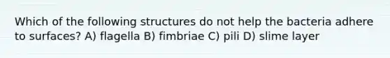 Which of the following structures do not help the bacteria adhere to surfaces? A) flagella B) fimbriae C) pili D) slime layer