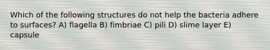 Which of the following structures do not help the bacteria adhere to surfaces? A) flagella B) fimbriae C) pili D) slime layer E) capsule