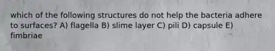 which of the following structures do not help the bacteria adhere to surfaces? A) flagella B) slime layer C) pili D) capsule E) fimbriae