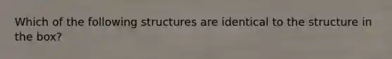 Which of the following structures are identical to the structure in the box?