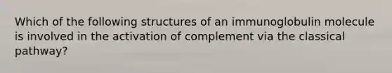 Which of the following structures of an immunoglobulin molecule is involved in the activation of complement via the classical pathway?