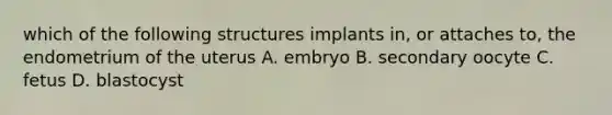 which of the following structures implants in, or attaches to, the endometrium of the uterus A. embryo B. secondary oocyte C. fetus D. blastocyst