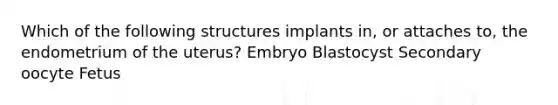 Which of the following structures implants in, or attaches to, the endometrium of the uterus? Embryo Blastocyst Secondary oocyte Fetus