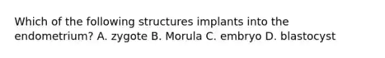 Which of the following structures implants into the endometrium? A. zygote B. Morula C. embryo D. blastocyst