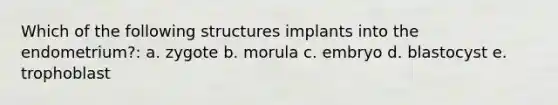 Which of the following structures implants into the endometrium?: a. zygote b. morula c. embryo d. blastocyst e. trophoblast