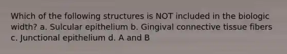 Which of the following structures is NOT included in the biologic width? a. Sulcular epithelium b. Gingival connective tissue fibers c. Junctional epithelium d. A and B