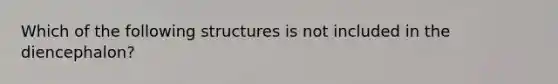 Which of the following structures is not included in the diencephalon?