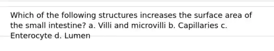 Which of the following structures increases the surface area of the small intestine? a. Villi and microvilli b. Capillaries c. Enterocyte d. Lumen