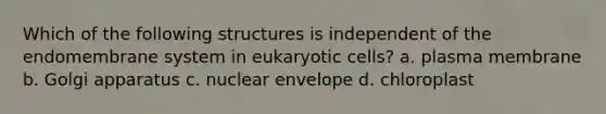 Which of the following structures is independent of the endomembrane system in eukaryotic cells? a. plasma membrane b. Golgi apparatus c. nuclear envelope d. chloroplast