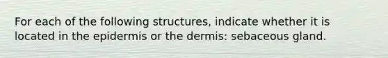 For each of the following structures, indicate whether it is located in the epidermis or the dermis: sebaceous gland.