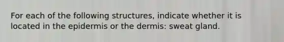 For each of the following structures, indicate whether it is located in the epidermis or the dermis: sweat gland.