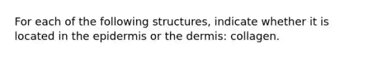 For each of the following structures, indicate whether it is located in the epidermis or the dermis: collagen.