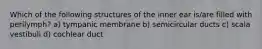 Which of the following structures of the inner ear is/are filled with perilymph? a) tympanic membrane b) semicircular ducts c) scala vestibuli d) cochlear duct