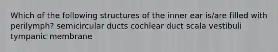 Which of the following structures of the inner ear is/are filled with perilymph? semicircular ducts cochlear duct scala vestibuli tympanic membrane