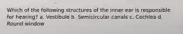Which of the following structures of the inner ear is responsible for hearing? a. Vestibule b. Semicircular canals c. Cochlea d. Round window