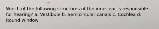 Which of the following structures of the inner ear is responsible for hearing? a. Vestibule b. Semicircular canals c. Cochlea d. Round window