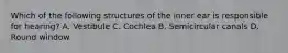 Which of the following structures of the inner ear is responsible for hearing? A. Vestibule C. Cochlea B. Semicircular canals D. Round window