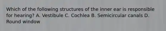 Which of the following structures of the inner ear is responsible for hearing? A. Vestibule C. Cochlea B. Semicircular canals D. Round window