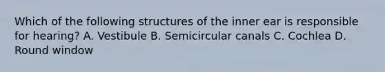 Which of the following structures of the inner ear is responsible for hearing? A. Vestibule B. Semicircular canals C. Cochlea D. Round window