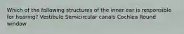 Which of the following structures of the inner ear is responsible for hearing? Vestibule Semicircular canals Cochlea Round window