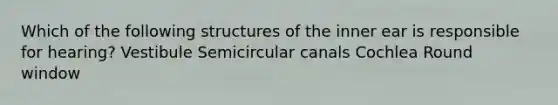 Which of the following structures of the inner ear is responsible for hearing? Vestibule Semicircular canals Cochlea Round window