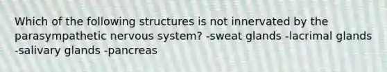 Which of the following structures is not innervated by the parasympathetic nervous system? -sweat glands -lacrimal glands -salivary glands -pancreas