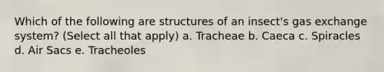 Which of the following are structures of an insect's gas exchange system? (Select all that apply) a. Tracheae b. Caeca c. Spiracles d. Air Sacs e. Tracheoles