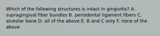 Which of the following structures is intact in gingivitis? A. supragingival fiber bundles B. periodontal ligament fibers C. alveolar bone D. all of the above E. B and C only F. none of the above