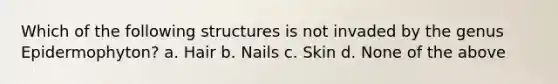 Which of the following structures is not invaded by the genus Epidermophyton? a. Hair b. Nails c. Skin d. None of the above