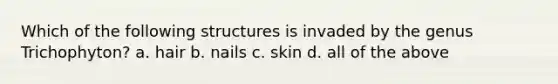 Which of the following structures is invaded by the genus Trichophyton? a. hair b. nails c. skin d. all of the above