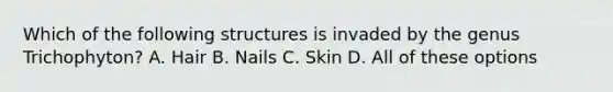 Which of the following structures is invaded by the genus Trichophyton? A. Hair B. Nails C. Skin D. All of these options