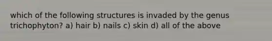 which of the following structures is invaded by the genus trichophyton? a) hair b) nails c) skin d) all of the above