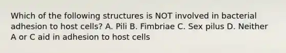 Which of the following structures is NOT involved in bacterial adhesion to host cells? A. Pili B. Fimbriae C. Sex pilus D. Neither A or C aid in adhesion to host cells