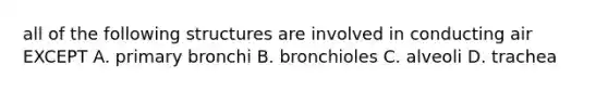 all of the following structures are involved in conducting air EXCEPT A. primary bronchi B. bronchioles C. alveoli D. trachea