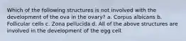 Which of the following structures is not involved with the development of the ova in the ovary? a. Corpus albicans b. Follicular cells c. Zona pellucida d. All of the above structures are involved in the development of the egg cell.