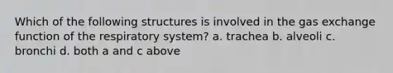 Which of the following structures is involved in the gas exchange function of the respiratory system? a. trachea b. alveoli c. bronchi d. both a and c above
