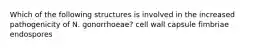 Which of the following structures is involved in the increased pathogenicity of N. gonorrhoeae? cell wall capsule fimbriae endospores