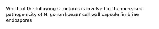 Which of the following structures is involved in the increased pathogenicity of N. gonorrhoeae? cell wall capsule fimbriae endospores