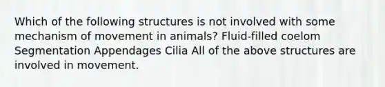 Which of the following structures is not involved with some mechanism of movement in animals? Fluid-filled coelom Segmentation Appendages Cilia All of the above structures are involved in movement.