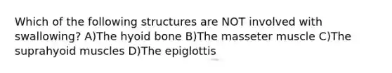 Which of the following structures are NOT involved with swallowing? A)The hyoid bone B)The masseter muscle C)The suprahyoid muscles D)The epiglottis