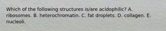 Which of the following structures is/are acidophilic? A. ribosomes. B. heterochromatin. C. fat droplets. D. collagen. E. nucleoli.