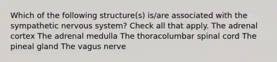 Which of the following structure(s) is/are associated with the sympathetic nervous system? Check all that apply. The adrenal cortex The adrenal medulla The thoracolumbar spinal cord The pineal gland The vagus nerve